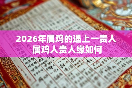 2026年属鸡的遇上一贵人 属鸡人贵人缘如何 2026年属鸡的遇上一贵人 属鸡人贵人缘如何