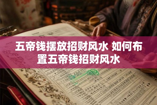 五帝钱摆放招财风水 如何布置五帝钱招财风水