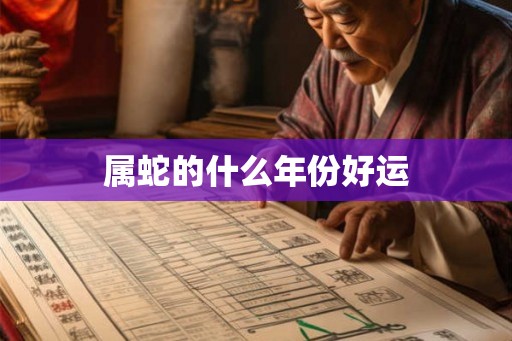 属蛇的什么年份好运 属蛇的什么年份好运