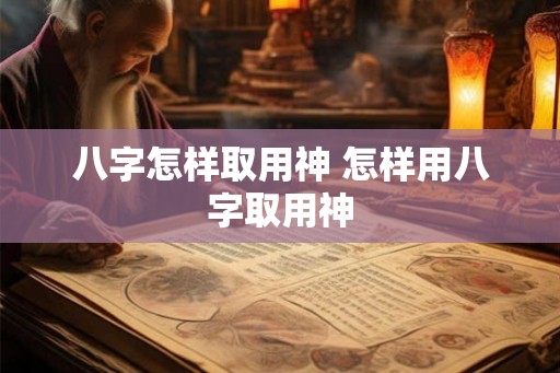 八字怎样取用神 怎样用八字取用神