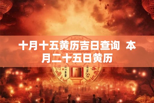 十月十五黄历吉日查询  本月二十五日黄历