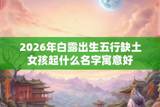 2026年白露出生五行缺土女孩起什么名字寓意好