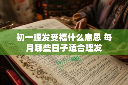 初一理发受福什么意思 每月哪些日子适合理发