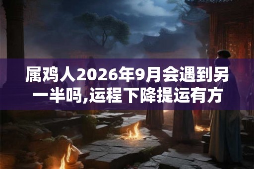 属鸡人2026年9月会遇到另一半吗,运程下降提运有方