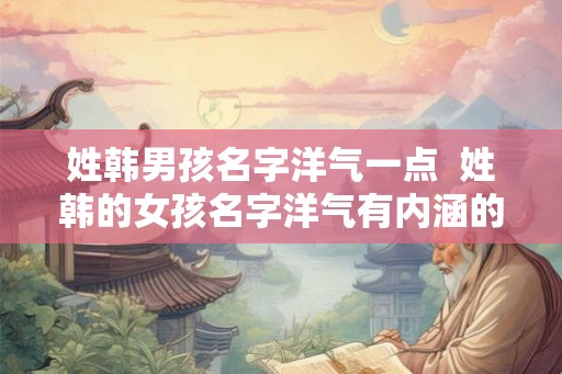 姓韩男孩名字洋气一点  姓韩的女孩名字洋气有内涵的