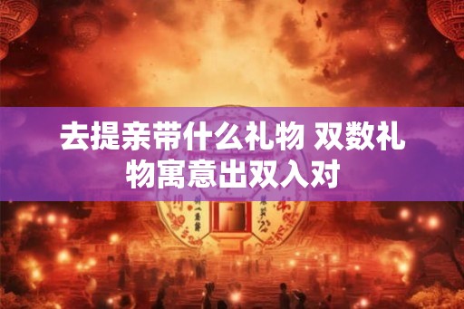 去提亲带什么礼物 双数礼物寓意出双入对