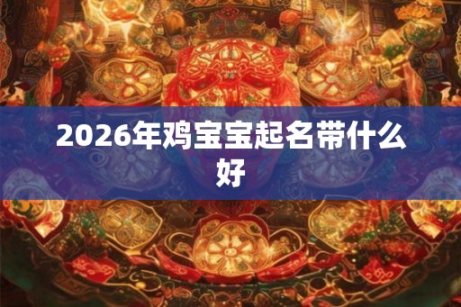 2026年鸡宝宝起名带什么好