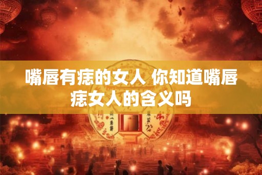 嘴唇有痣的女人 你知道嘴唇痣女人的含义吗