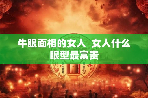 牛眼面相的女人 女人什么眼型最富贵 牛眼面相的女人 女人什么眼型最富贵
