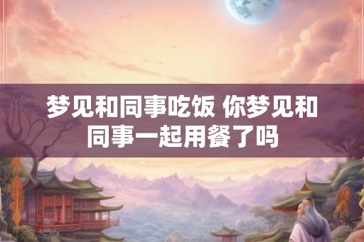 梦见和同事吃饭 你梦见和同事一起用餐了吗
