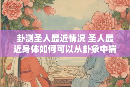 卦测圣人最近情况 圣人最近身体如何可以从卦象中揣摩出什么