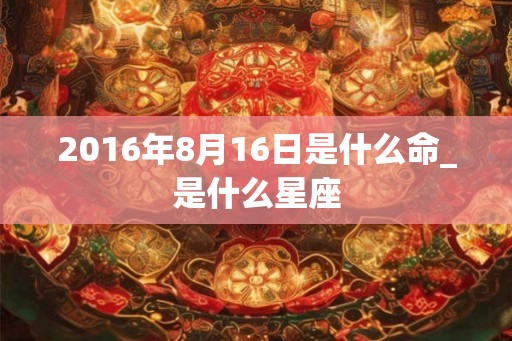 2016年8月16日是什么命_是什么星座