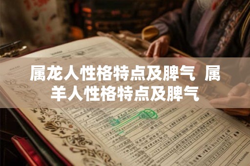 属龙人性格特点及脾气  属羊人性格特点及脾气