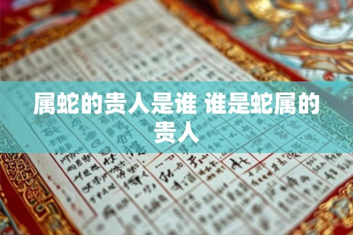 属蛇的贵人是谁 谁是蛇属的贵人