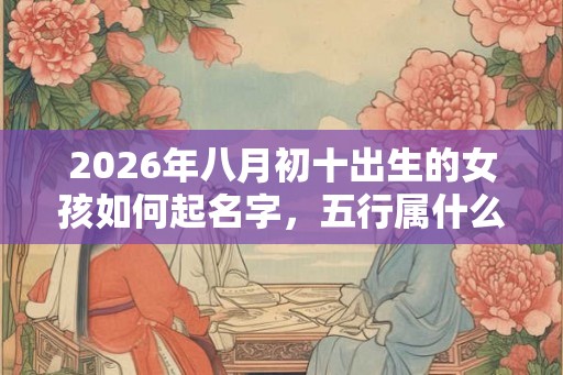 2026年八月初十出生的女孩如何起名字，五行属什么