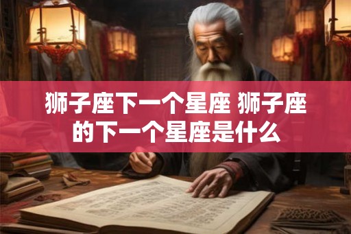 狮子座下一个星座 狮子座的下一个星座是什么