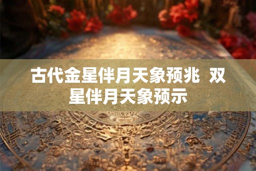 古代金星伴月天象预兆  双星伴月天象预示