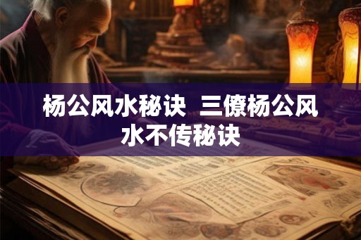 杨公风水秘诀  三僚杨公风水不传秘诀