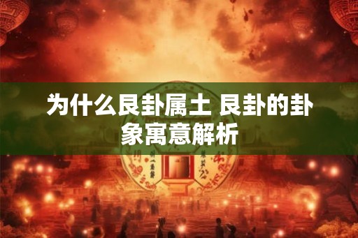 为什么艮卦属土 艮卦的卦象寓意解析 为什么艮卦属土 艮卦的卦象寓意解析