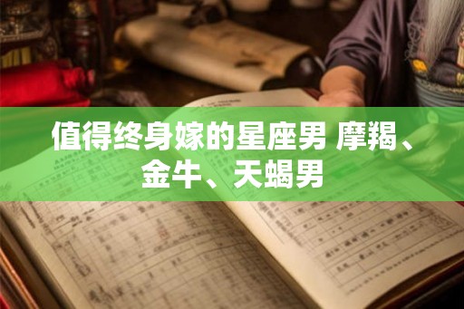 值得终身嫁的星座男 摩羯、金牛、天蝎男 值得终身嫁的星座男 摩羯、金牛、天蝎男