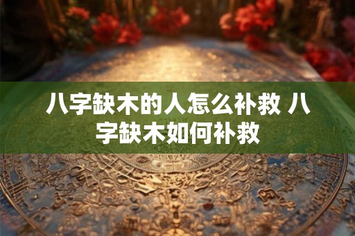 八字缺木的人怎么补救 八字缺木如何补救