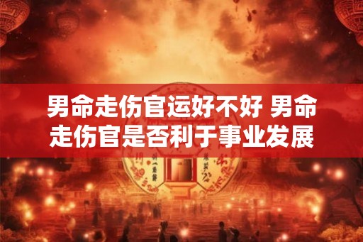 男命走伤官运好不好 男命走伤官是否利于事业发展