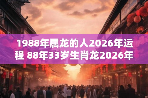 1988年属龙的人2026年运程 88年33岁生肖龙2026年运势