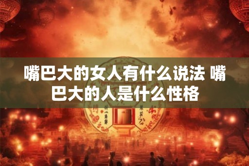 嘴巴大的女人有什么说法 嘴巴大的人是什么性格