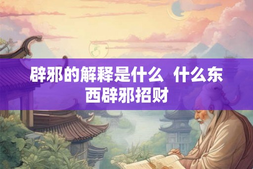 辟邪的解释是什么  什么东西辟邪招财