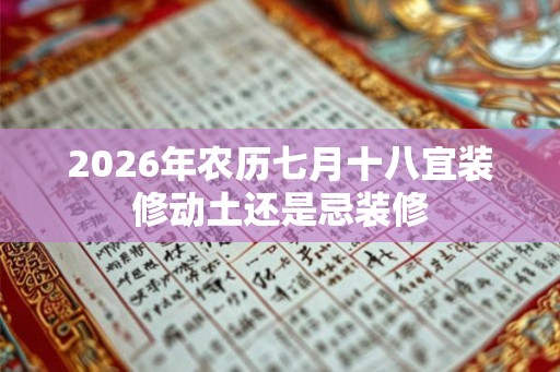 2026年农历七月十八宜装修动土还是忌装修 2026年农历七月十八宜装修动土还是忌装修