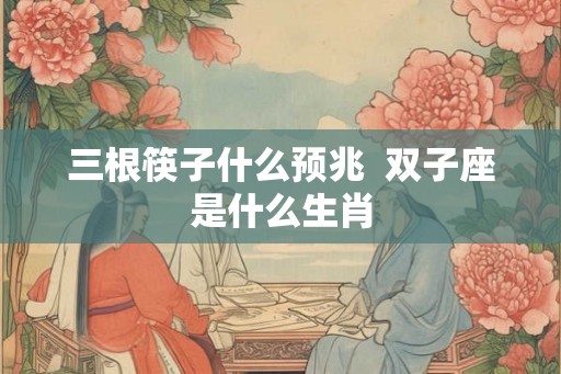 三根筷子什么预兆 双子座是什么生肖 三根筷子什么预兆 双子座是什么生肖