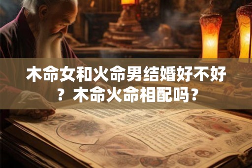木命女和火命男结婚好不好？木命火命相配吗？