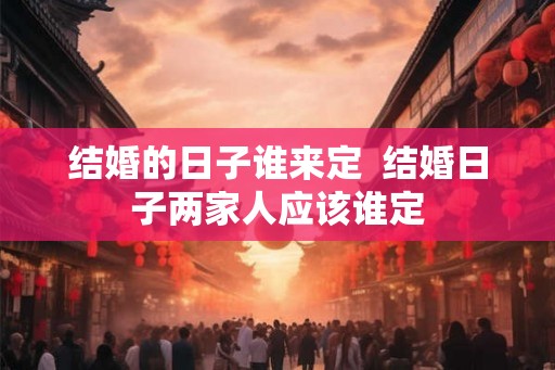 结婚的日子谁来定  结婚日子两家人应该谁定