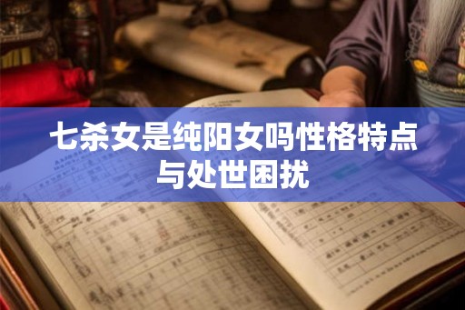 七杀女是纯阳女吗性格特点与处世困扰
