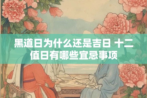 黑道日为什么还是吉日 十二值日有哪些宜忌事项