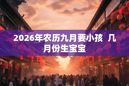 2026年农历九月要小孩  几月份生宝宝