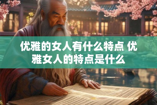 优雅的女人有什么特点 优雅女人的特点是什么