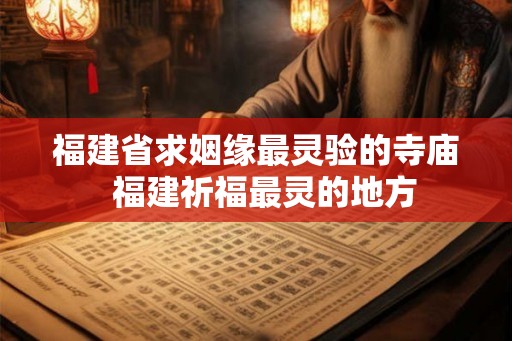 福建省求姻缘最灵验的寺庙  福建祈福最灵的地方