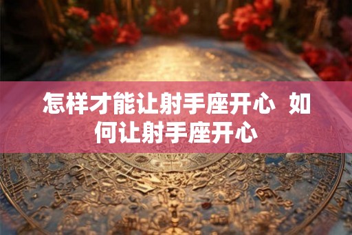 怎样才能让射手座开心  如何让射手座开心