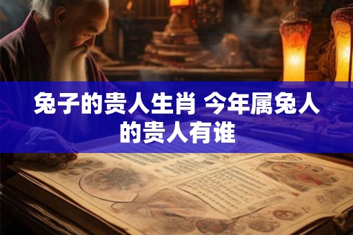 兔子的贵人生肖 今年属兔人的贵人有谁