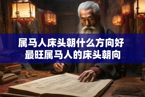 属马人床头朝什么方向好 最旺属马人的床头朝向 属马人床头朝什么方向好 最旺属马人的床头朝向