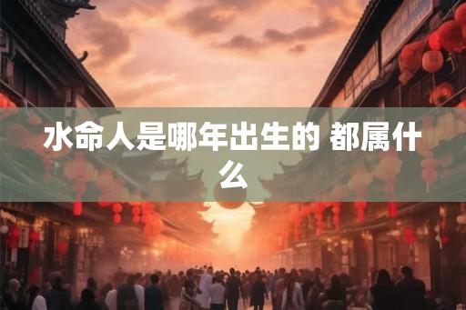水命人是哪年出生的 都属什么