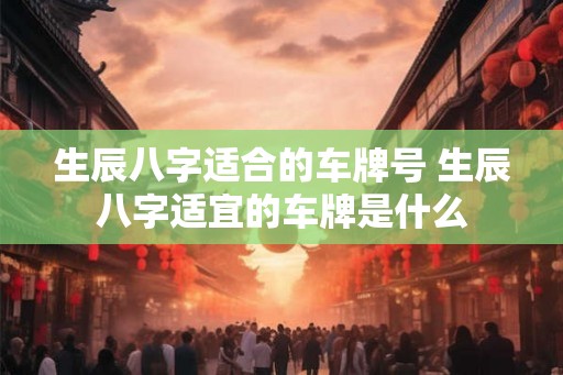 生辰八字适合的车牌号 生辰八字适宜的车牌是什么