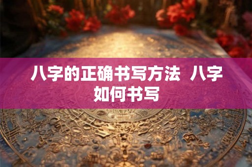 八字的正确书写方法 八字如何书写 八字的正确书写方法 八字如何书写