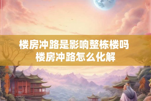 楼房冲路是影响整栋楼吗 楼房冲路怎么化解