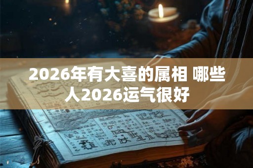 2026年有大喜的属相 哪些人2026运气很好