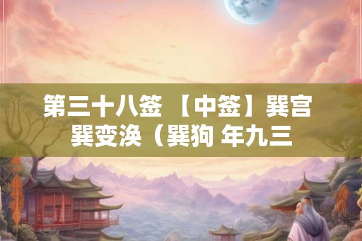 第三十八签 【中签】巽宫 巽变涣(巽狗 年九三 第三十八签 【中签】巽宫 巽变涣(巽狗 年九三