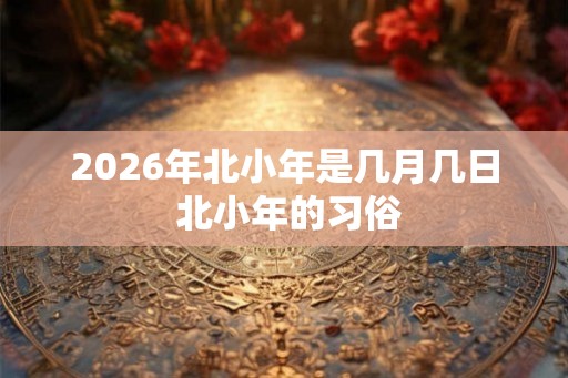 2026年北小年是几月几日 北小年的习俗