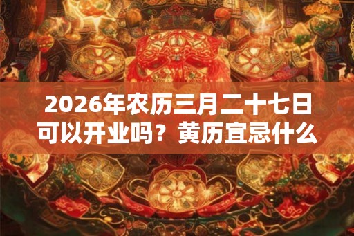 2026年农历三月二十七日可以开业吗？黄历宜忌什么？