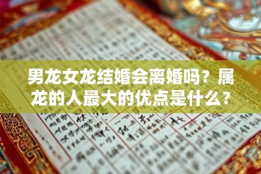 男龙女龙结婚会离婚吗？属龙的人最大的优点是什么？